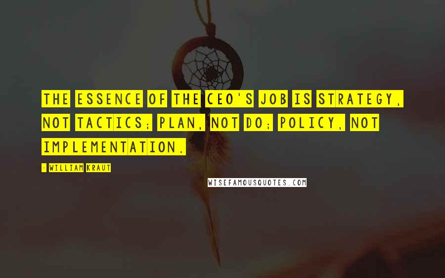 William Kraut Quotes: The essence of the CEO's job is strategy, not tactics; plan, not do; policy, not implementation.