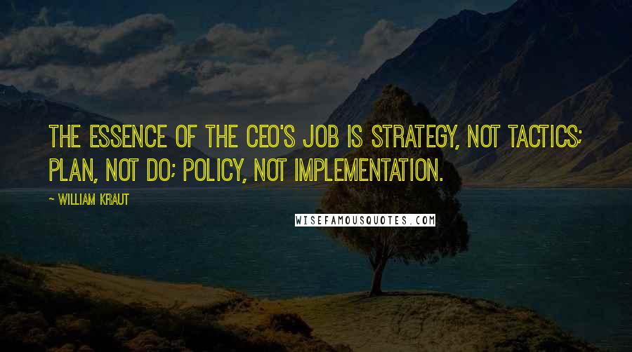 William Kraut Quotes: The essence of the CEO's job is strategy, not tactics; plan, not do; policy, not implementation.