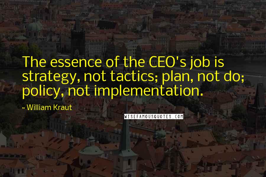 William Kraut Quotes: The essence of the CEO's job is strategy, not tactics; plan, not do; policy, not implementation.