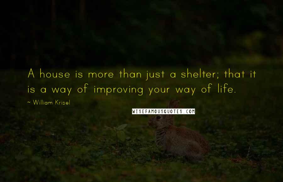 William Krisel Quotes: A house is more than just a shelter; that it is a way of improving your way of life.