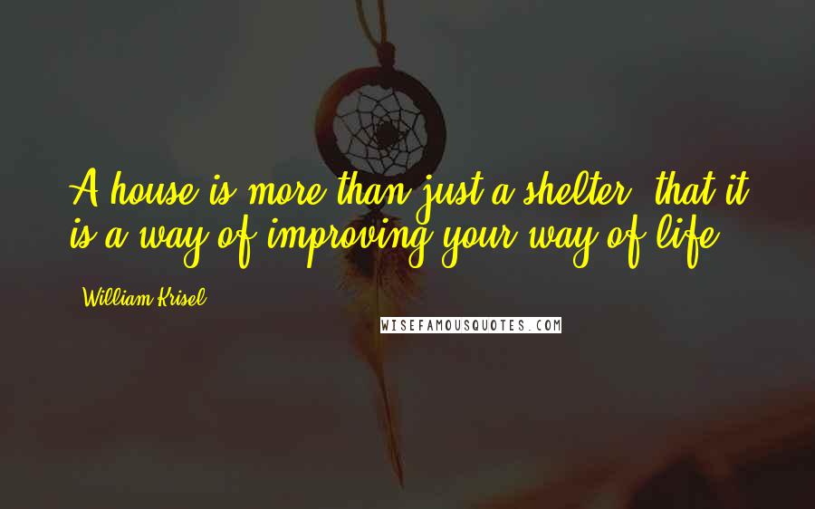 William Krisel Quotes: A house is more than just a shelter; that it is a way of improving your way of life.