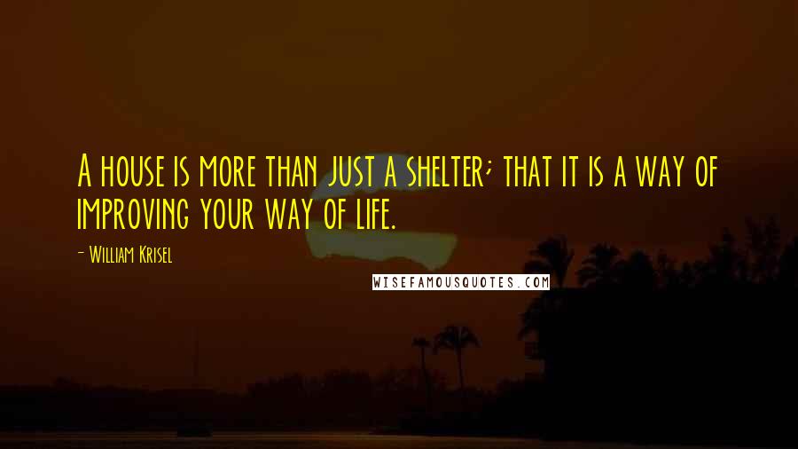 William Krisel Quotes: A house is more than just a shelter; that it is a way of improving your way of life.