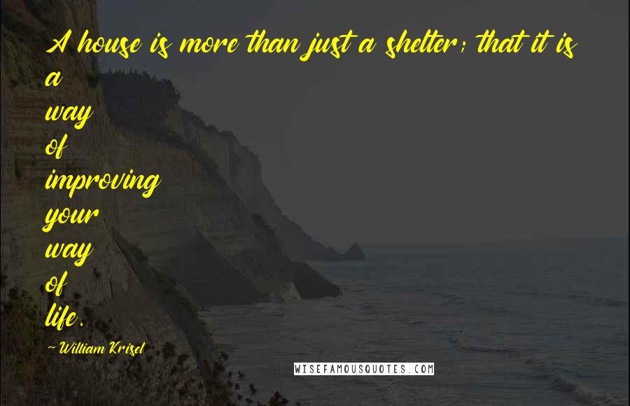 William Krisel Quotes: A house is more than just a shelter; that it is a way of improving your way of life.