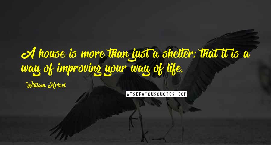 William Krisel Quotes: A house is more than just a shelter; that it is a way of improving your way of life.