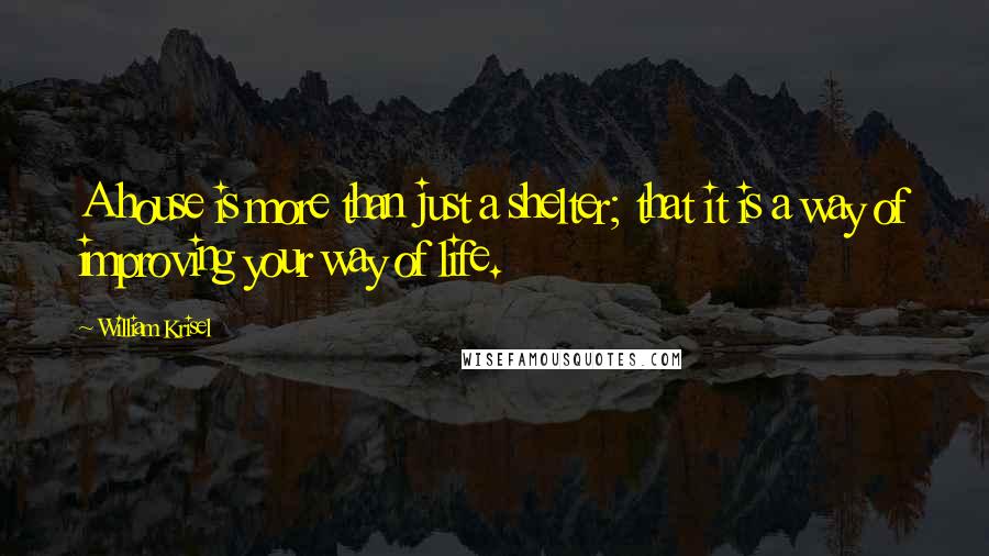 William Krisel Quotes: A house is more than just a shelter; that it is a way of improving your way of life.