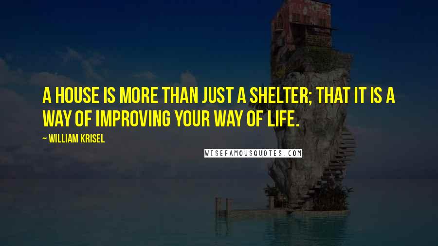 William Krisel Quotes: A house is more than just a shelter; that it is a way of improving your way of life.