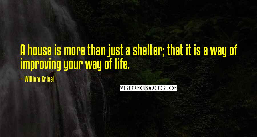 William Krisel Quotes: A house is more than just a shelter; that it is a way of improving your way of life.