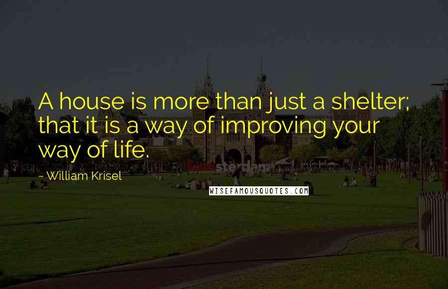 William Krisel Quotes: A house is more than just a shelter; that it is a way of improving your way of life.