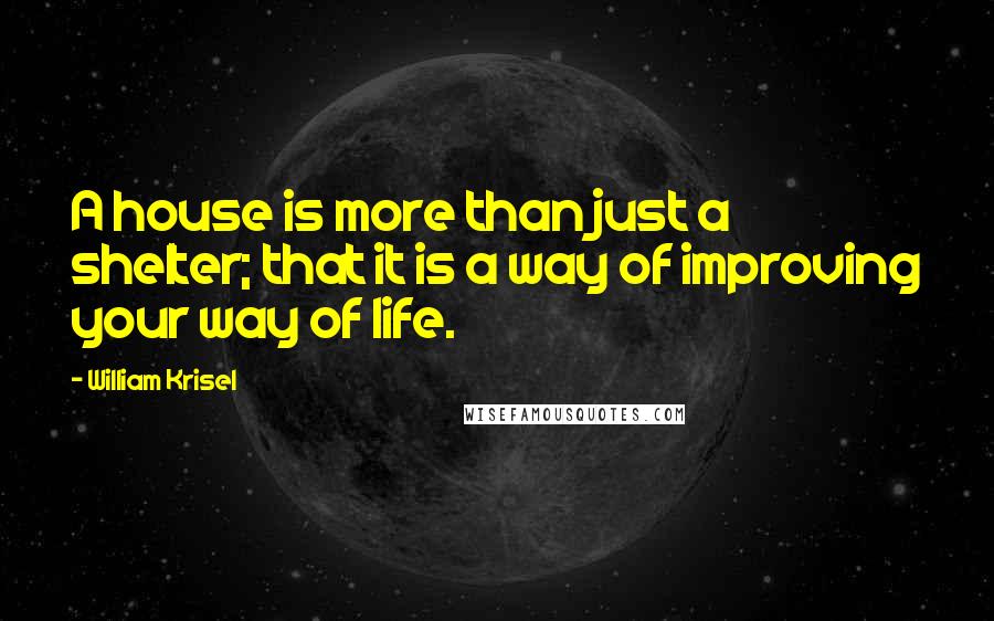 William Krisel Quotes: A house is more than just a shelter; that it is a way of improving your way of life.