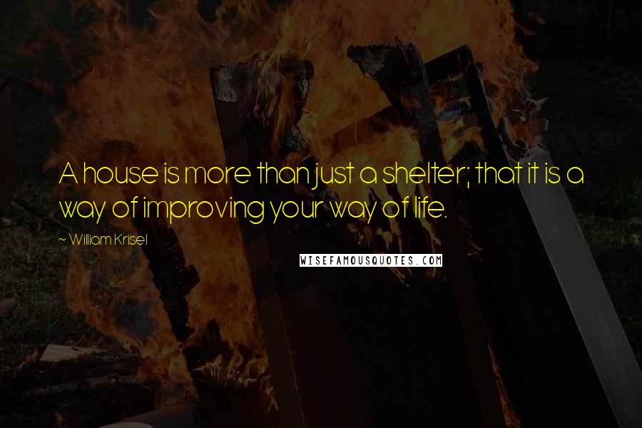 William Krisel Quotes: A house is more than just a shelter; that it is a way of improving your way of life.