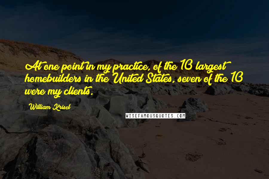 William Krisel Quotes: At one point in my practice, of the 10 largest homebuilders in the United States, seven of the 10 were my clients.