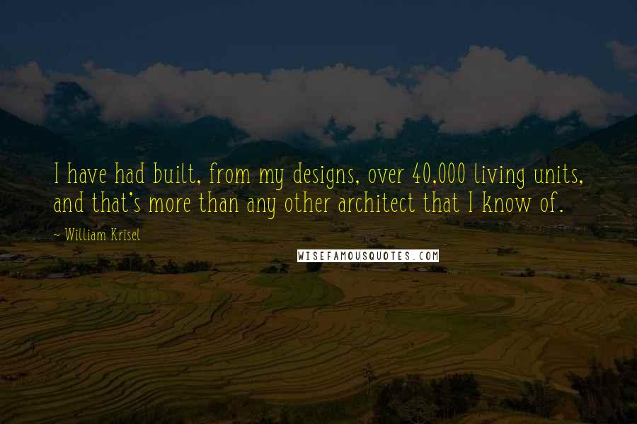 William Krisel Quotes: I have had built, from my designs, over 40,000 living units, and that's more than any other architect that I know of.