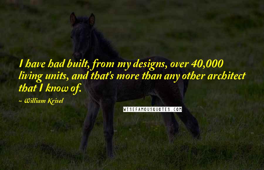 William Krisel Quotes: I have had built, from my designs, over 40,000 living units, and that's more than any other architect that I know of.