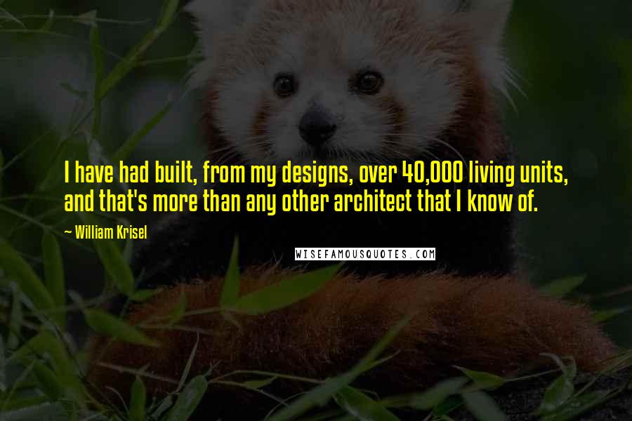 William Krisel Quotes: I have had built, from my designs, over 40,000 living units, and that's more than any other architect that I know of.