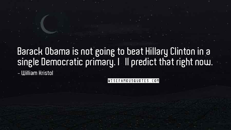 William Kristol Quotes: Barack Obama is not going to beat Hillary Clinton in a single Democratic primary. I'll predict that right now.