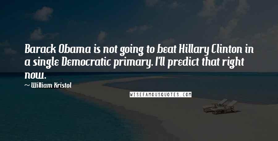 William Kristol Quotes: Barack Obama is not going to beat Hillary Clinton in a single Democratic primary. I'll predict that right now.