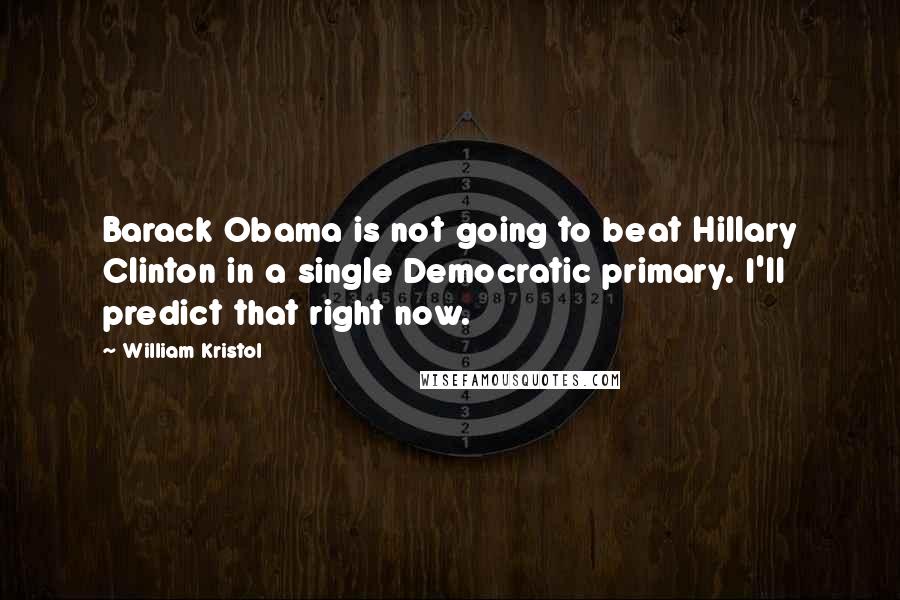 William Kristol Quotes: Barack Obama is not going to beat Hillary Clinton in a single Democratic primary. I'll predict that right now.