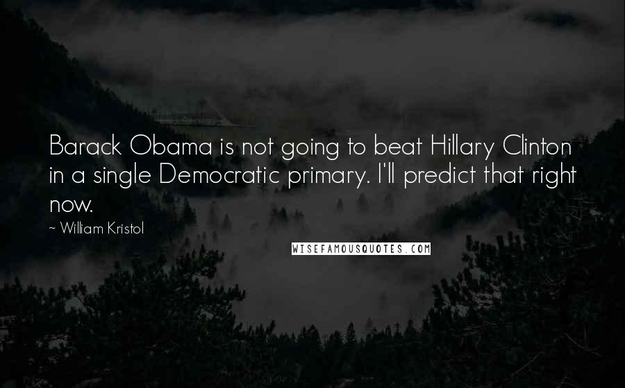 William Kristol Quotes: Barack Obama is not going to beat Hillary Clinton in a single Democratic primary. I'll predict that right now.