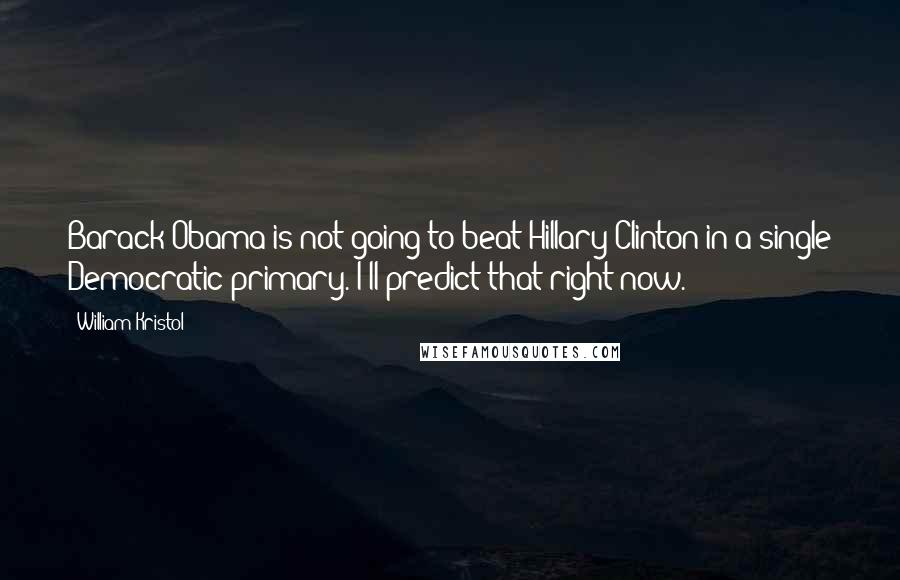 William Kristol Quotes: Barack Obama is not going to beat Hillary Clinton in a single Democratic primary. I'll predict that right now.