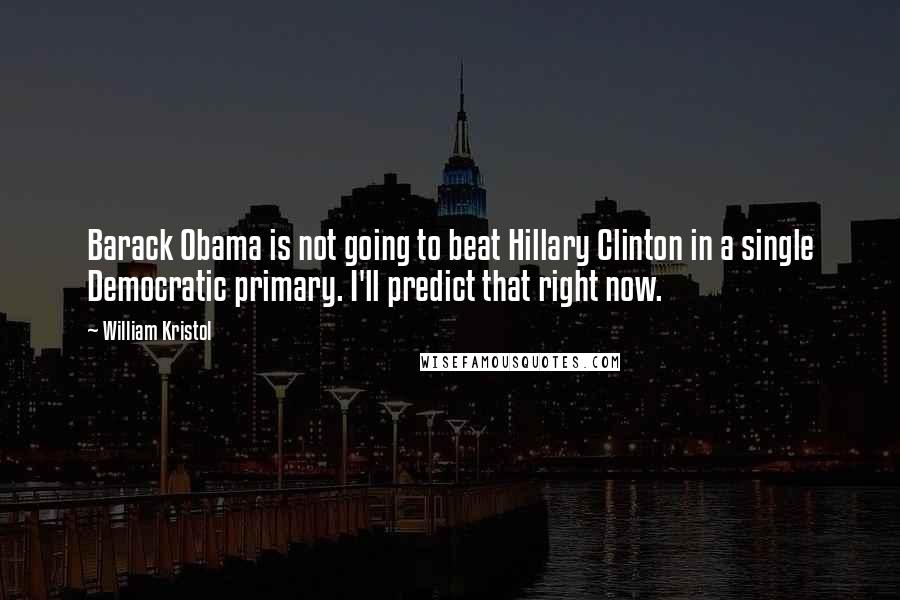 William Kristol Quotes: Barack Obama is not going to beat Hillary Clinton in a single Democratic primary. I'll predict that right now.