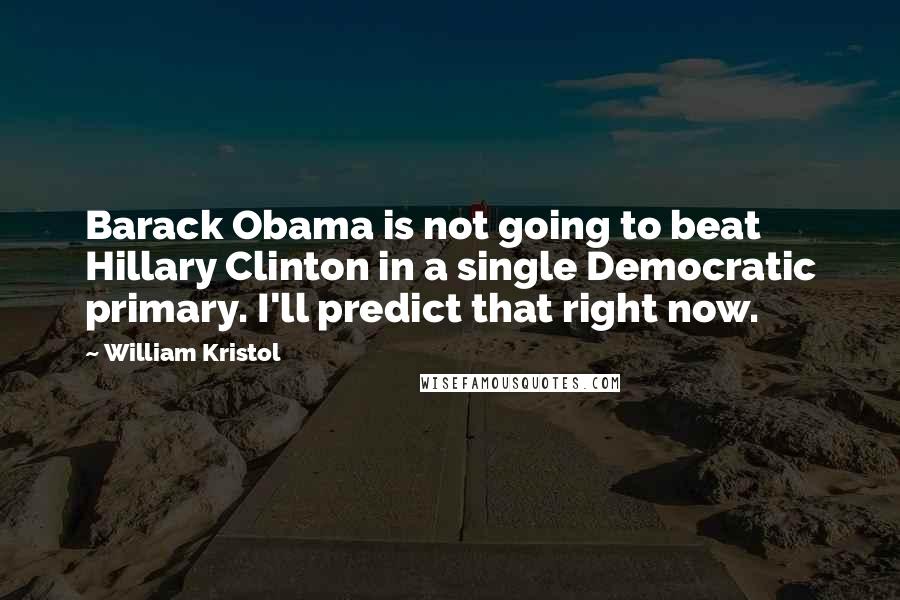 William Kristol Quotes: Barack Obama is not going to beat Hillary Clinton in a single Democratic primary. I'll predict that right now.