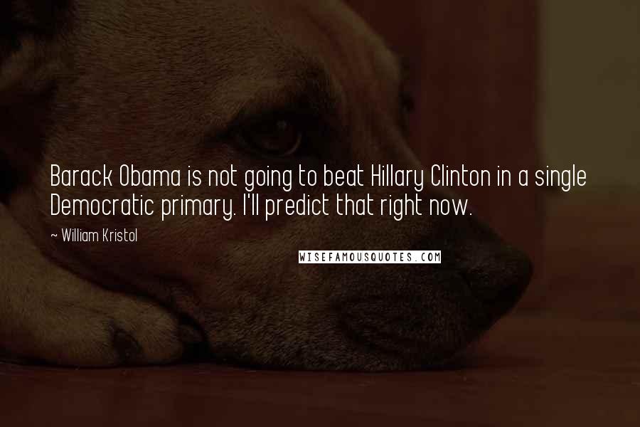 William Kristol Quotes: Barack Obama is not going to beat Hillary Clinton in a single Democratic primary. I'll predict that right now.