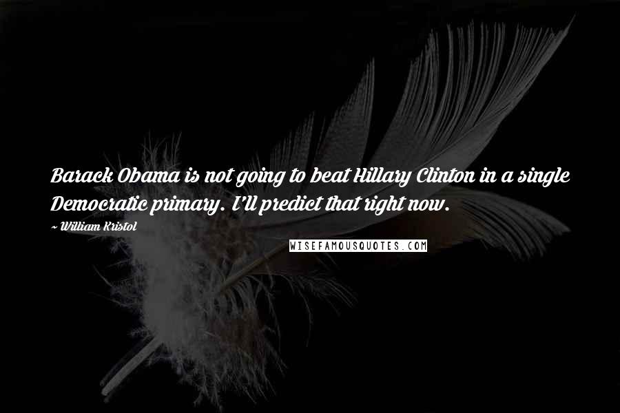 William Kristol Quotes: Barack Obama is not going to beat Hillary Clinton in a single Democratic primary. I'll predict that right now.