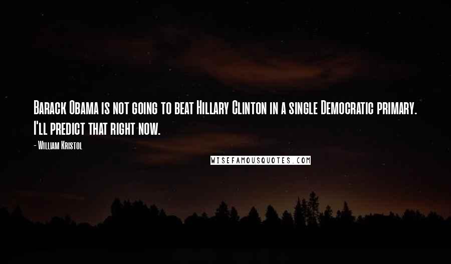 William Kristol Quotes: Barack Obama is not going to beat Hillary Clinton in a single Democratic primary. I'll predict that right now.