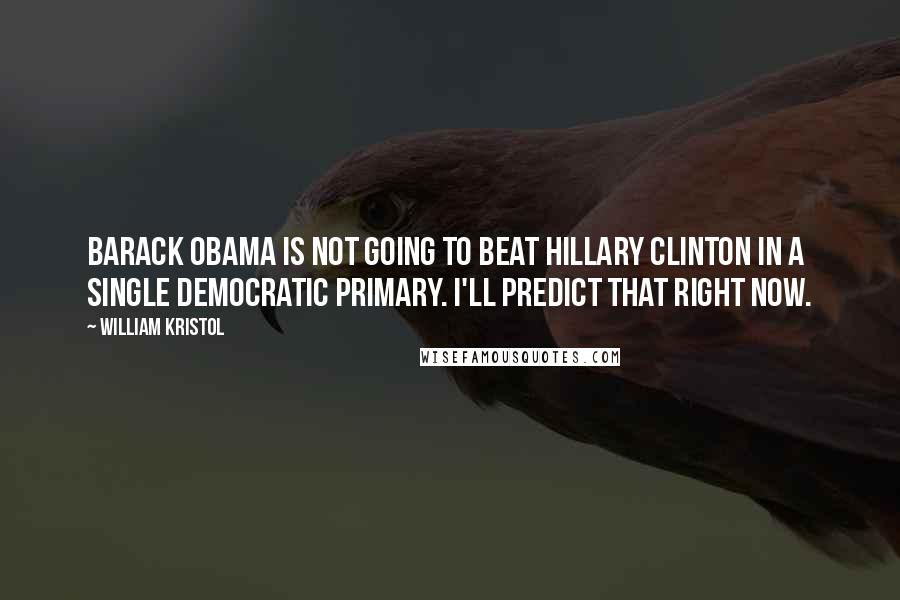 William Kristol Quotes: Barack Obama is not going to beat Hillary Clinton in a single Democratic primary. I'll predict that right now.