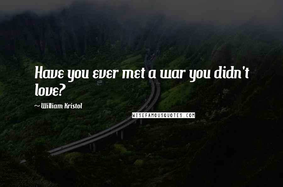 William Kristol Quotes: Have you ever met a war you didn't love?