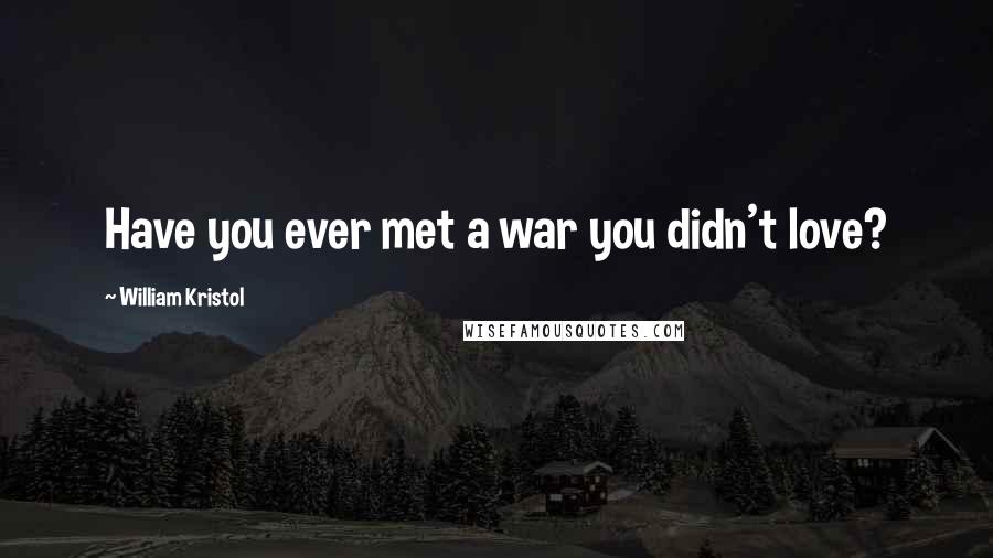 William Kristol Quotes: Have you ever met a war you didn't love?