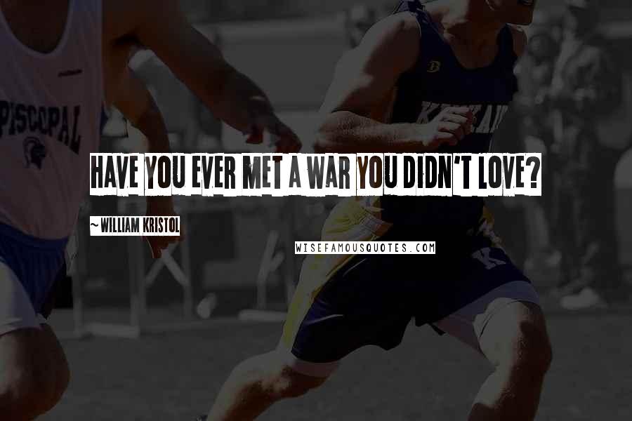William Kristol Quotes: Have you ever met a war you didn't love?