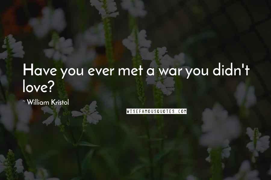 William Kristol Quotes: Have you ever met a war you didn't love?