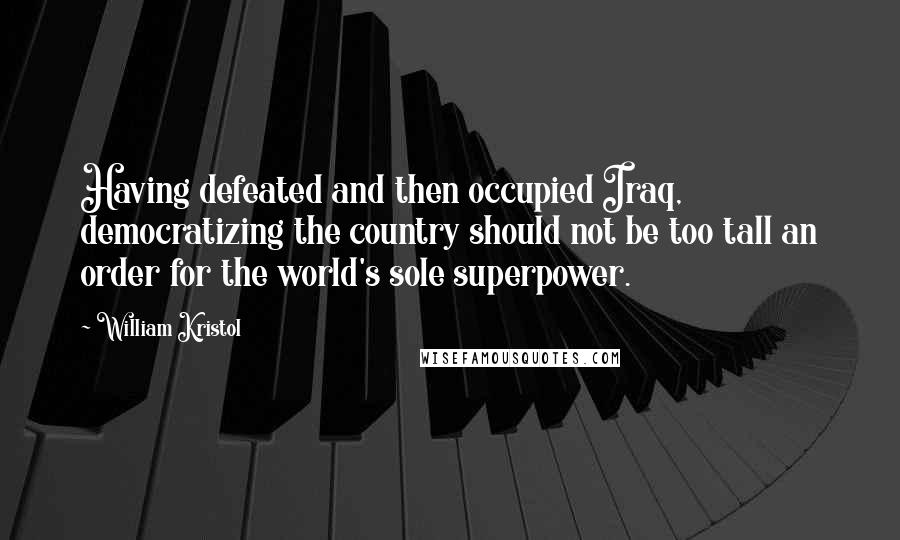 William Kristol Quotes: Having defeated and then occupied Iraq, democratizing the country should not be too tall an order for the world's sole superpower.