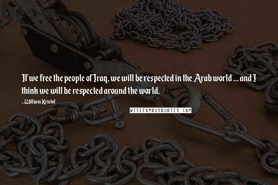 William Kristol Quotes: If we free the people of Iraq, we will be respected in the Arab world ... and I think we will be respected around the world.