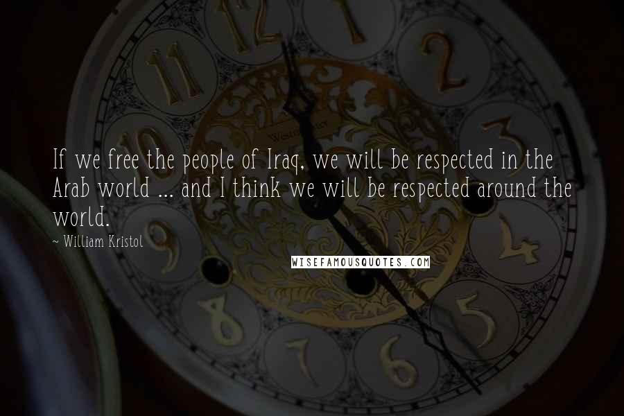 William Kristol Quotes: If we free the people of Iraq, we will be respected in the Arab world ... and I think we will be respected around the world.