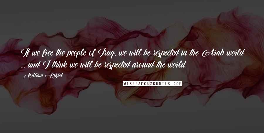 William Kristol Quotes: If we free the people of Iraq, we will be respected in the Arab world ... and I think we will be respected around the world.