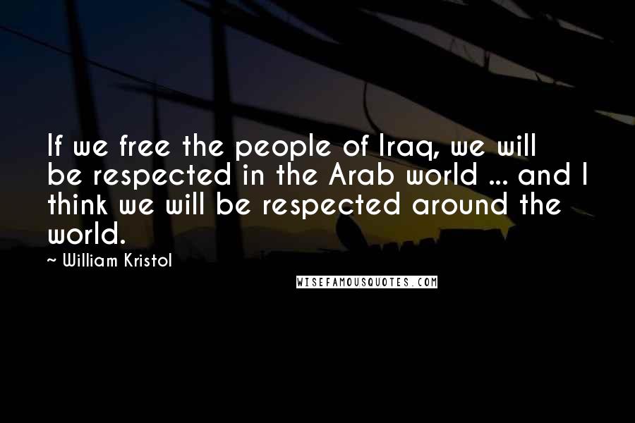 William Kristol Quotes: If we free the people of Iraq, we will be respected in the Arab world ... and I think we will be respected around the world.