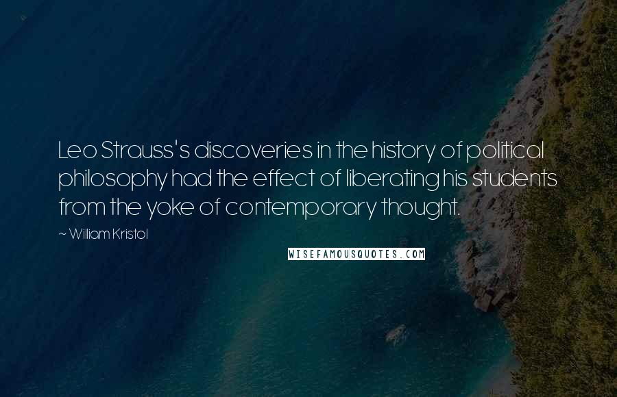 William Kristol Quotes: Leo Strauss's discoveries in the history of political philosophy had the effect of liberating his students from the yoke of contemporary thought.