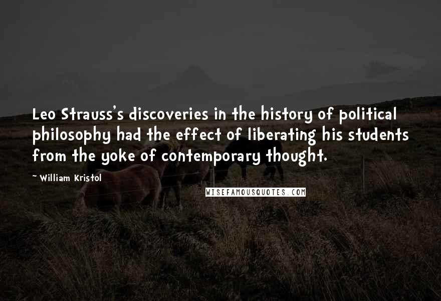 William Kristol Quotes: Leo Strauss's discoveries in the history of political philosophy had the effect of liberating his students from the yoke of contemporary thought.