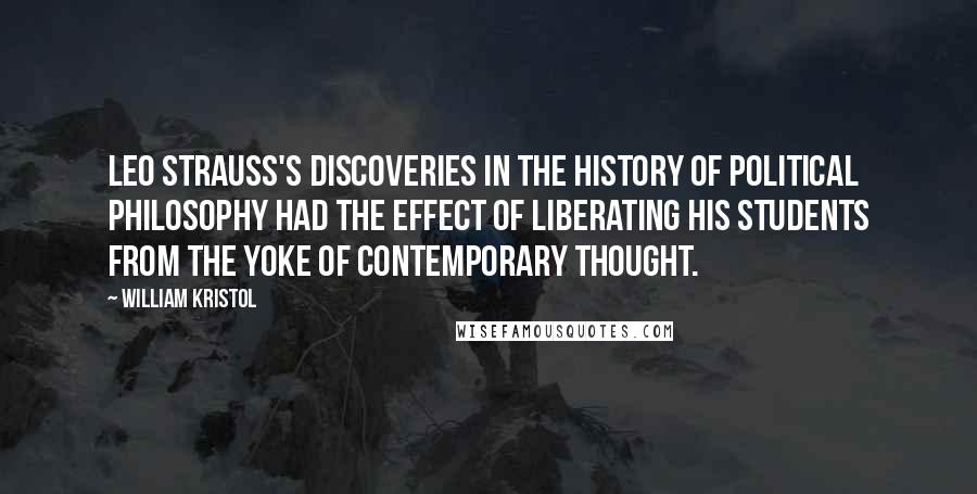 William Kristol Quotes: Leo Strauss's discoveries in the history of political philosophy had the effect of liberating his students from the yoke of contemporary thought.