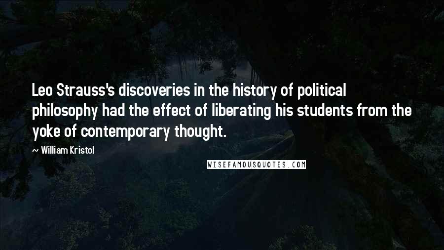 William Kristol Quotes: Leo Strauss's discoveries in the history of political philosophy had the effect of liberating his students from the yoke of contemporary thought.
