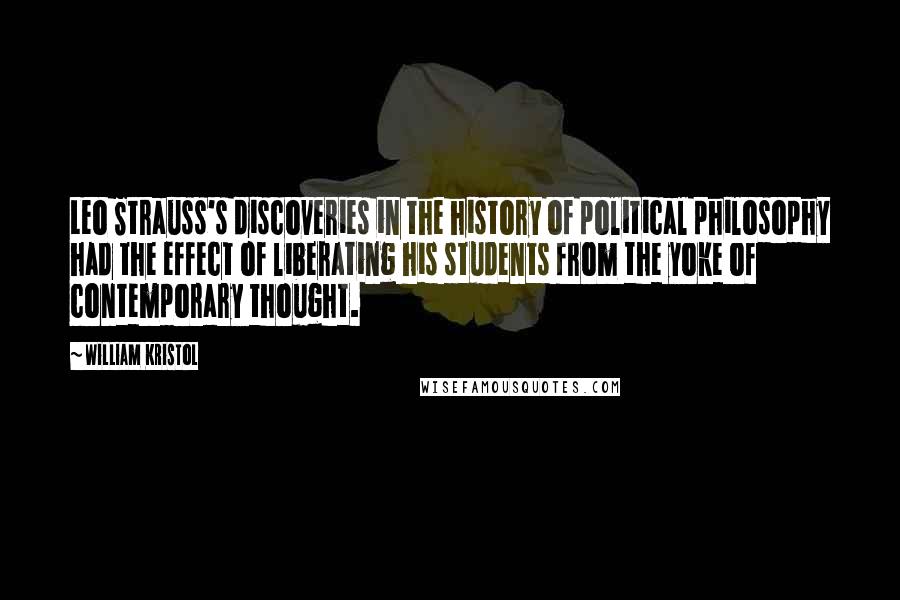 William Kristol Quotes: Leo Strauss's discoveries in the history of political philosophy had the effect of liberating his students from the yoke of contemporary thought.