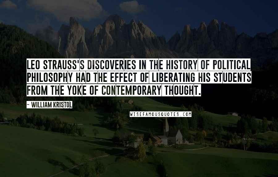 William Kristol Quotes: Leo Strauss's discoveries in the history of political philosophy had the effect of liberating his students from the yoke of contemporary thought.