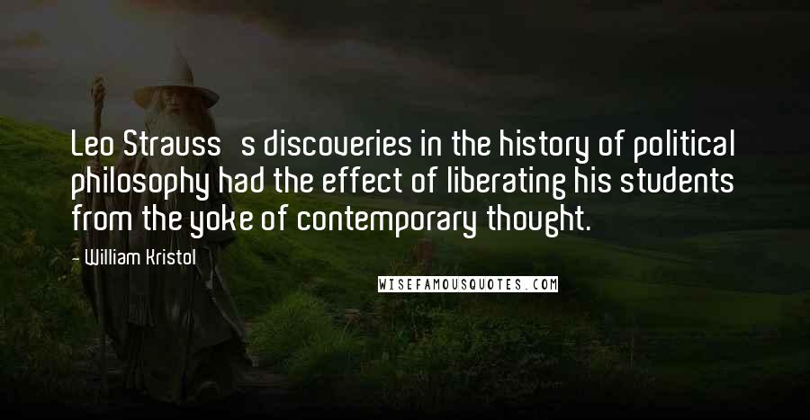 William Kristol Quotes: Leo Strauss's discoveries in the history of political philosophy had the effect of liberating his students from the yoke of contemporary thought.