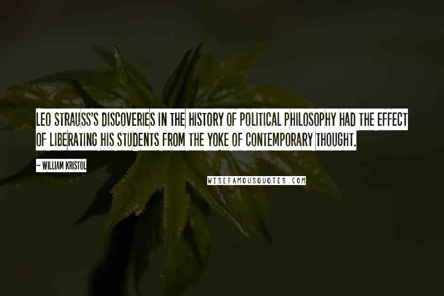 William Kristol Quotes: Leo Strauss's discoveries in the history of political philosophy had the effect of liberating his students from the yoke of contemporary thought.