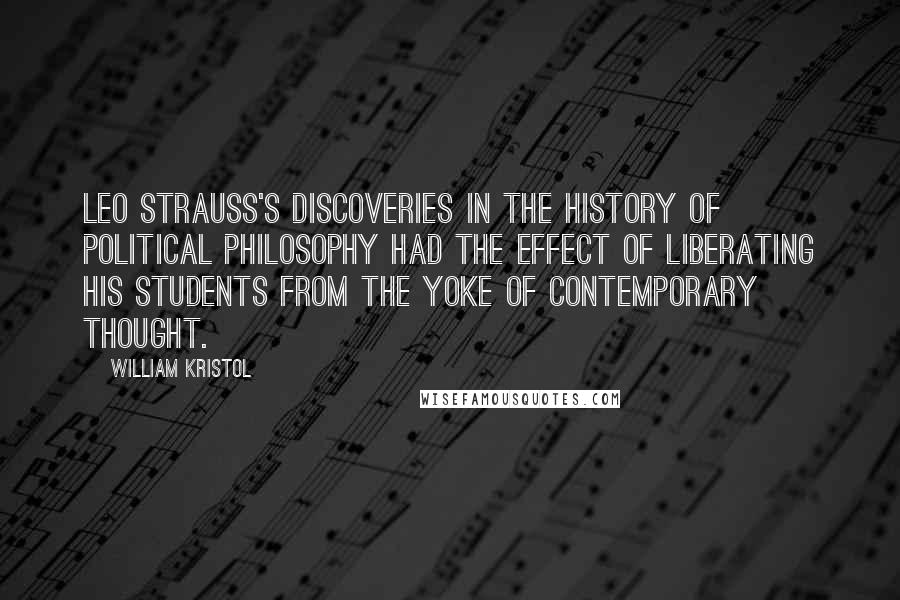 William Kristol Quotes: Leo Strauss's discoveries in the history of political philosophy had the effect of liberating his students from the yoke of contemporary thought.