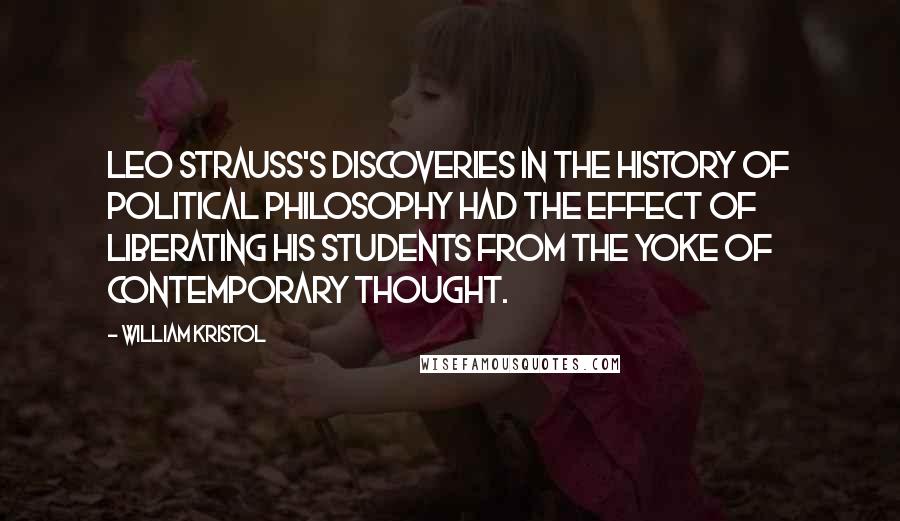 William Kristol Quotes: Leo Strauss's discoveries in the history of political philosophy had the effect of liberating his students from the yoke of contemporary thought.