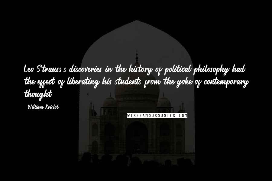 William Kristol Quotes: Leo Strauss's discoveries in the history of political philosophy had the effect of liberating his students from the yoke of contemporary thought.