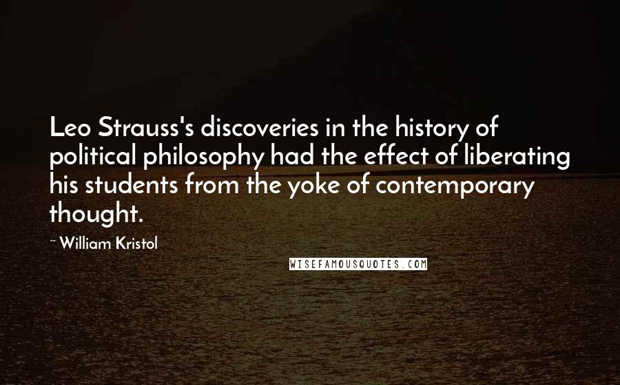 William Kristol Quotes: Leo Strauss's discoveries in the history of political philosophy had the effect of liberating his students from the yoke of contemporary thought.